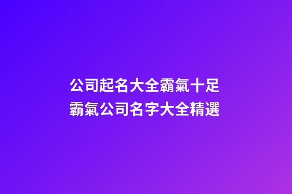 公司起名大全霸氣十足 霸氣公司名字大全精選-第1張-公司起名-玄機派